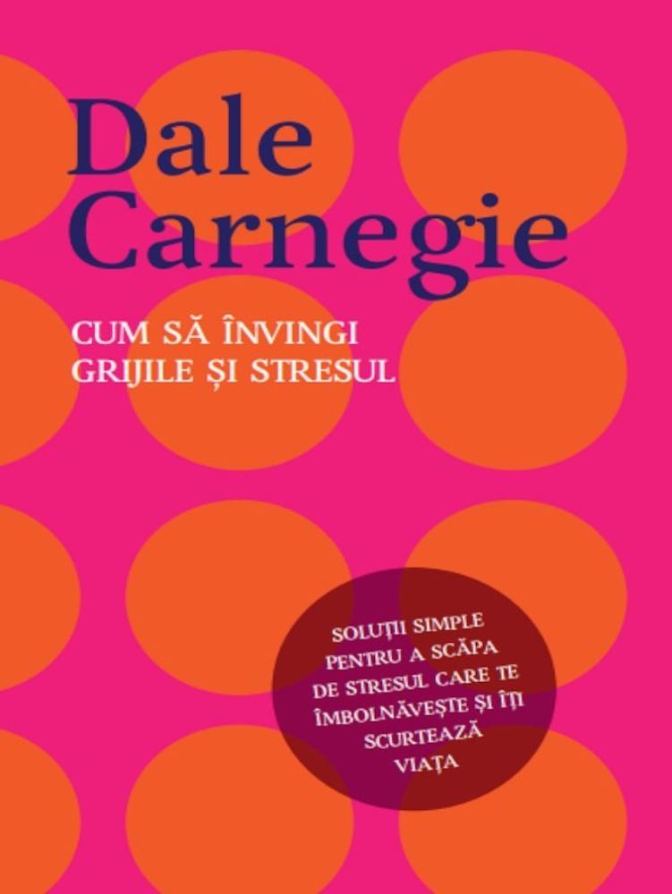 Dale Carnegie - Cum sa invingi grijile si stresul -