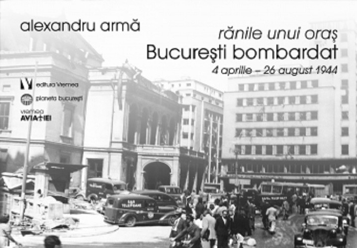 Alexandru Arma - Ranile unui oras. Bucuresti bombardat. 4 aprilie-26 august 1944 -