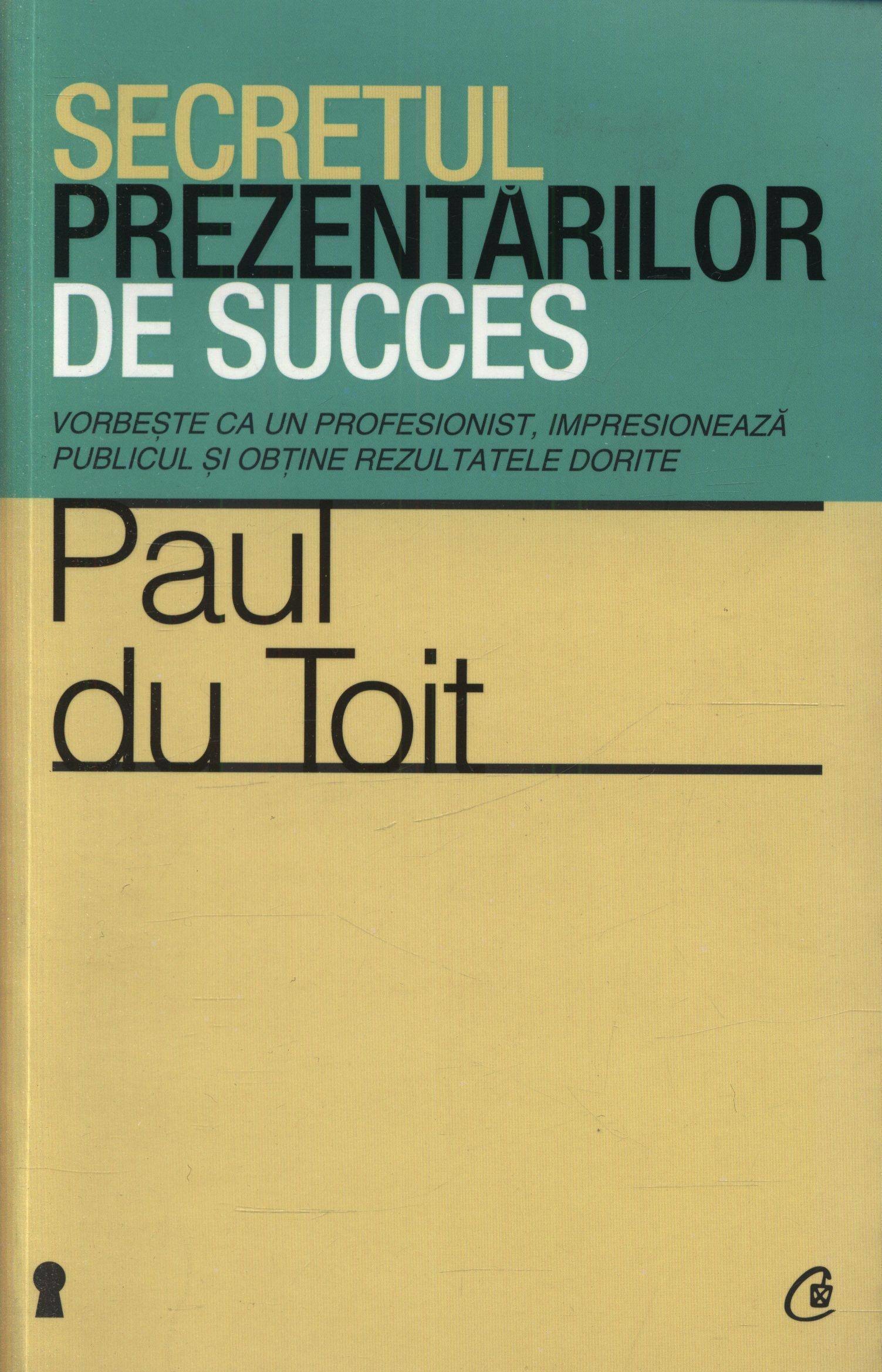 Paul du Toit - Secretul prezentarilor de succes. Vorbeste ca un profesionist, impresioneaza publicul si obtine rezultatele dorite -